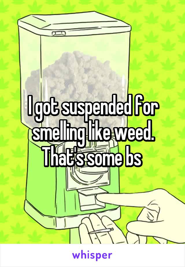 I got suspended for smelling like weed. That's some bs 