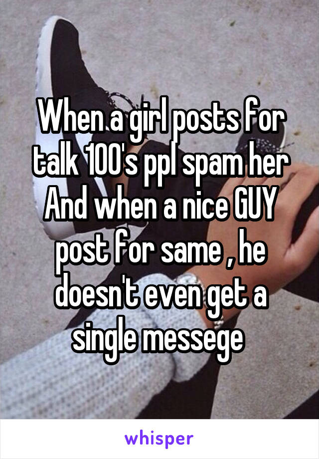 When a girl posts for talk 100's ppl spam her
And when a nice GUY post for same , he doesn't even get a single messege 