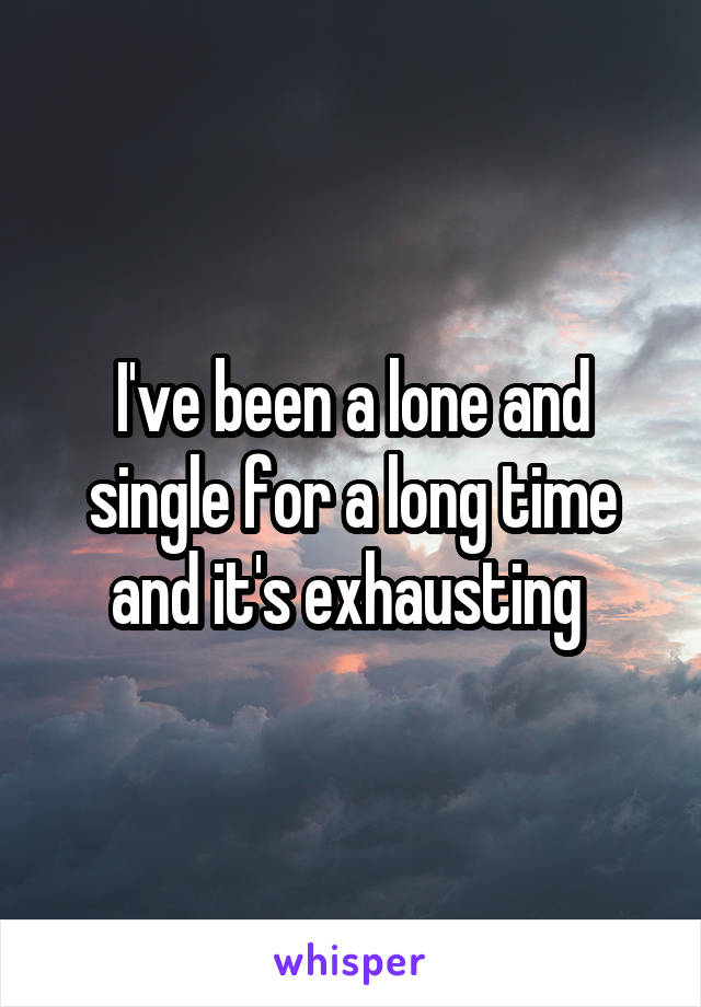 I've been a lone and single for a long time and it's exhausting 