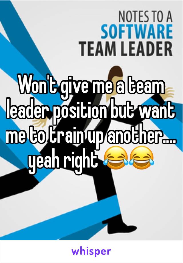 Won't give me a team leader position but want me to train up another.... yeah right 😂😂