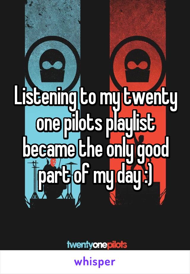 Listening to my twenty one pilots playlist became the only good part of my day :)