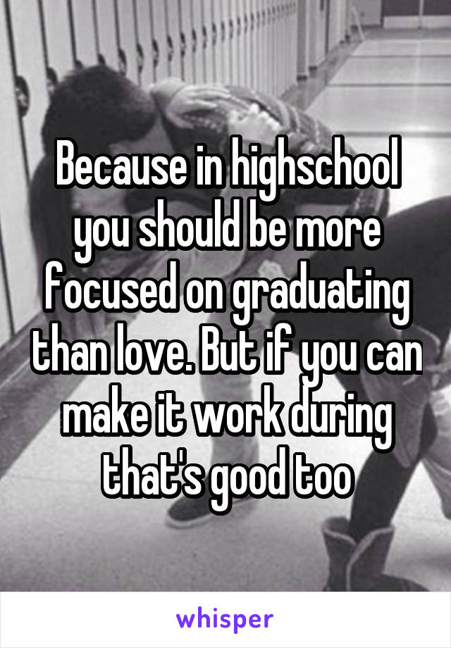 Because in highschool you should be more focused on graduating than love. But if you can make it work during that's good too