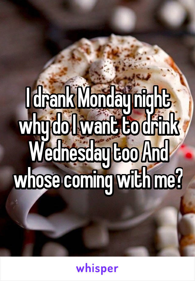 I drank Monday night why do I want to drink Wednesday too And whose coming with me?