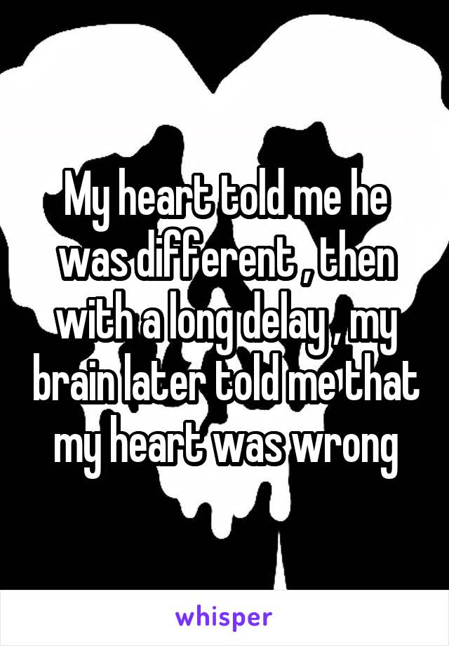 My heart told me he was different , then with a long delay , my brain later told me that my heart was wrong
