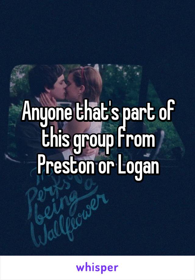 Anyone that's part of this group from Preston or Logan