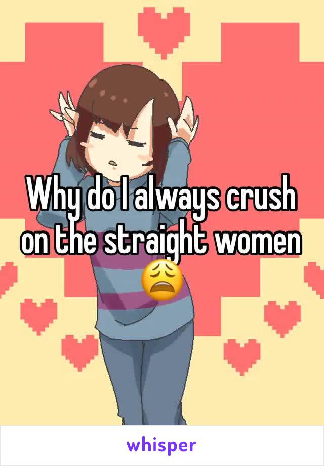 Why do I always crush on the straight women 😩
