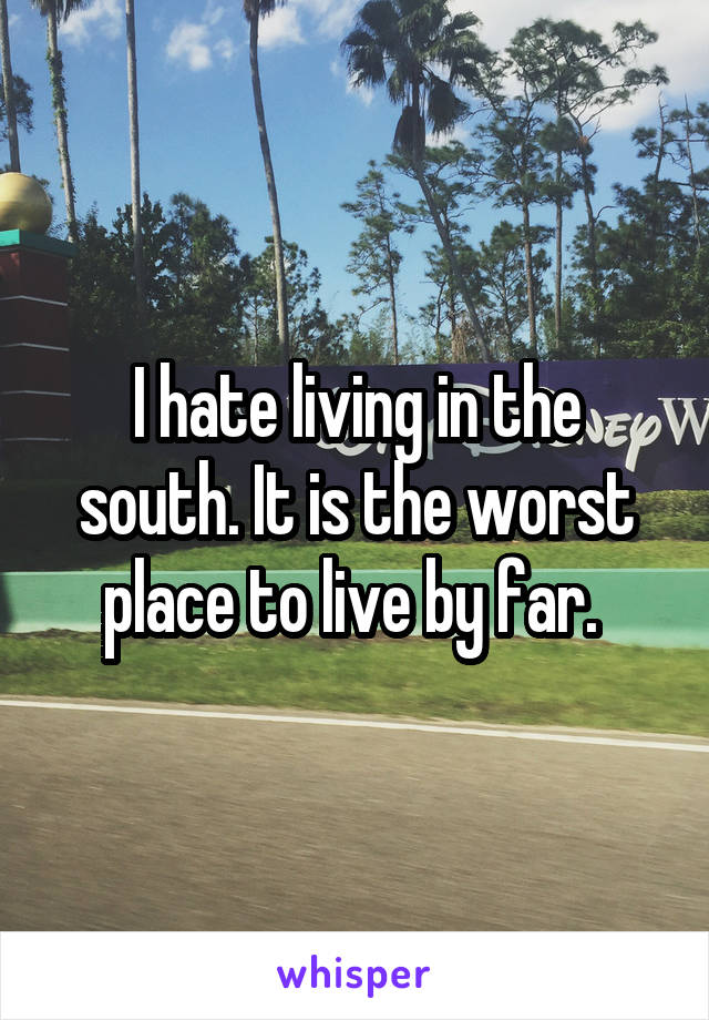 I hate living in the south. It is the worst place to live by far. 