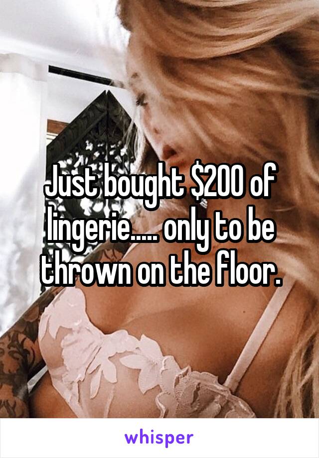 Just bought $200 of lingerie..... only to be thrown on the floor.