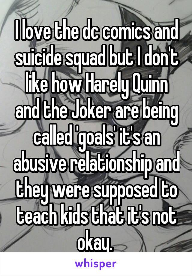 I love the dc comics and suicide squad but I don't like how Harely Quinn and the Joker are being called 'goals' it's an abusive relationship and they were supposed to teach kids that it's not okay. 