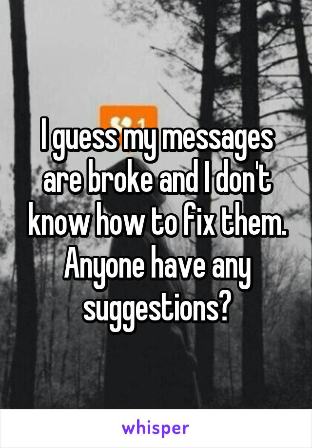 I guess my messages are broke and I don't know how to fix them. Anyone have any suggestions?