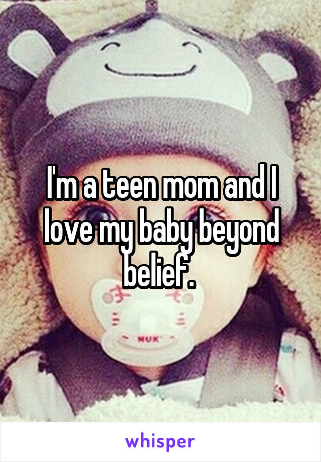 I'm a teen mom and I love my baby beyond belief. 