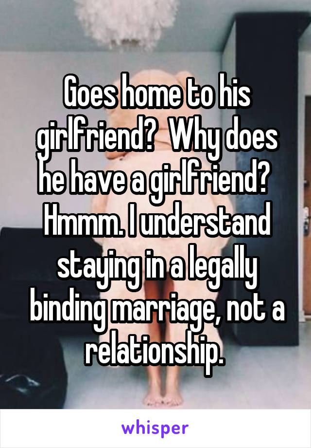 Goes home to his girlfriend?  Why does he have a girlfriend? 
Hmmm. I understand staying in a legally binding marriage, not a relationship. 