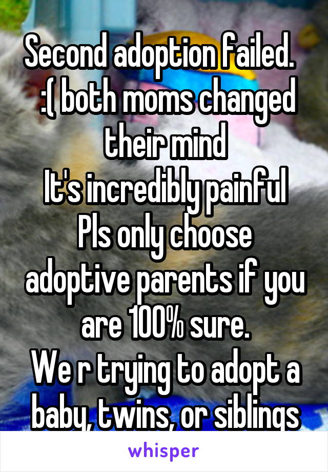 Second adoption failed.    :( both moms changed their mind
It's incredibly painful
Pls only choose adoptive parents if you are 100% sure.
We r trying to adopt a baby, twins, or siblings