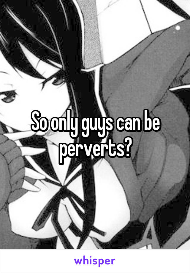 So only guys can be perverts?
