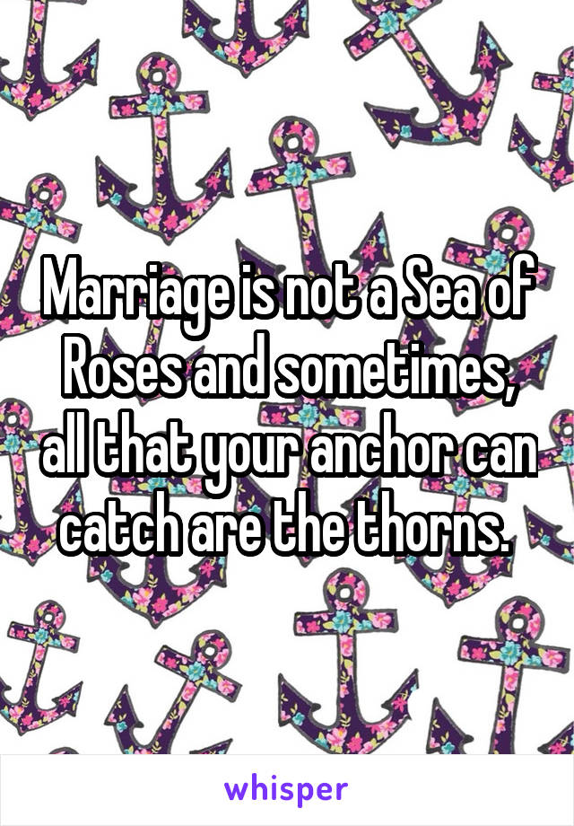 Marriage is not a Sea of Roses and sometimes, all that your anchor can catch are the thorns. 