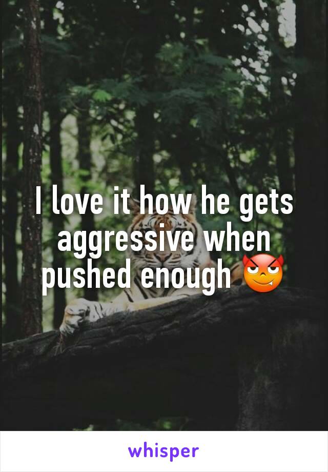 I love it how he gets aggressive when pushed enough 😈