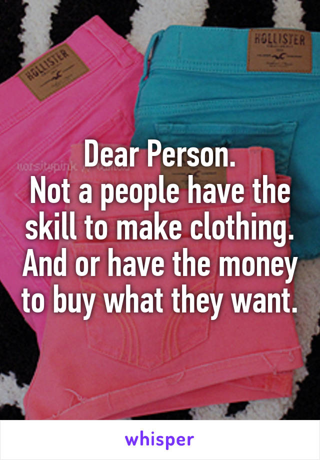 Dear Person.
Not a people have the skill to make clothing. And or have the money to buy what they want.