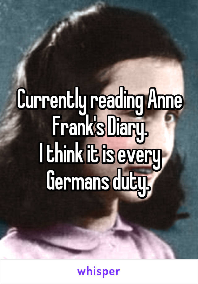 Currently reading Anne Frank's Diary.
I think it is every Germans duty. 