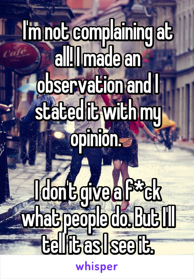I'm not complaining at all! I made an observation and I stated it with my opinion. 

I don't give a f*ck what people do. But I'll tell it as I see it.