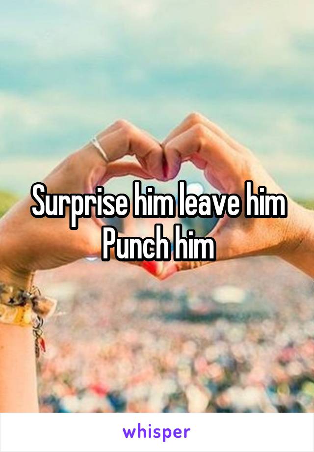 Surprise him leave him
Punch him