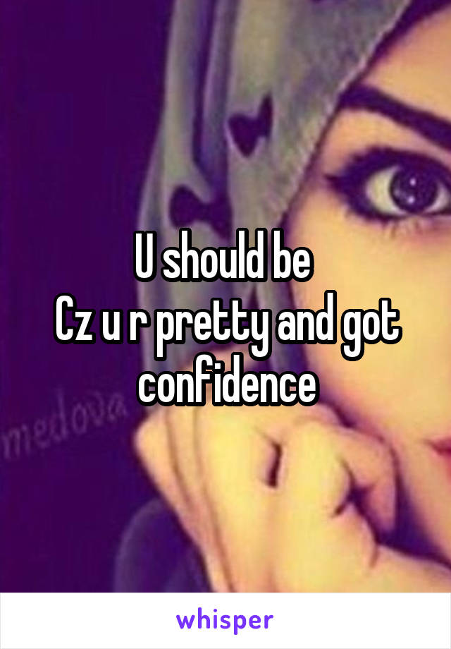 U should be 
Cz u r pretty and got confidence