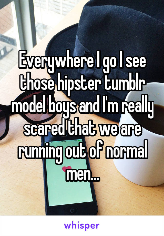 Everywhere I go I see those hipster tumblr model boys and I'm really scared that we are running out of normal men...