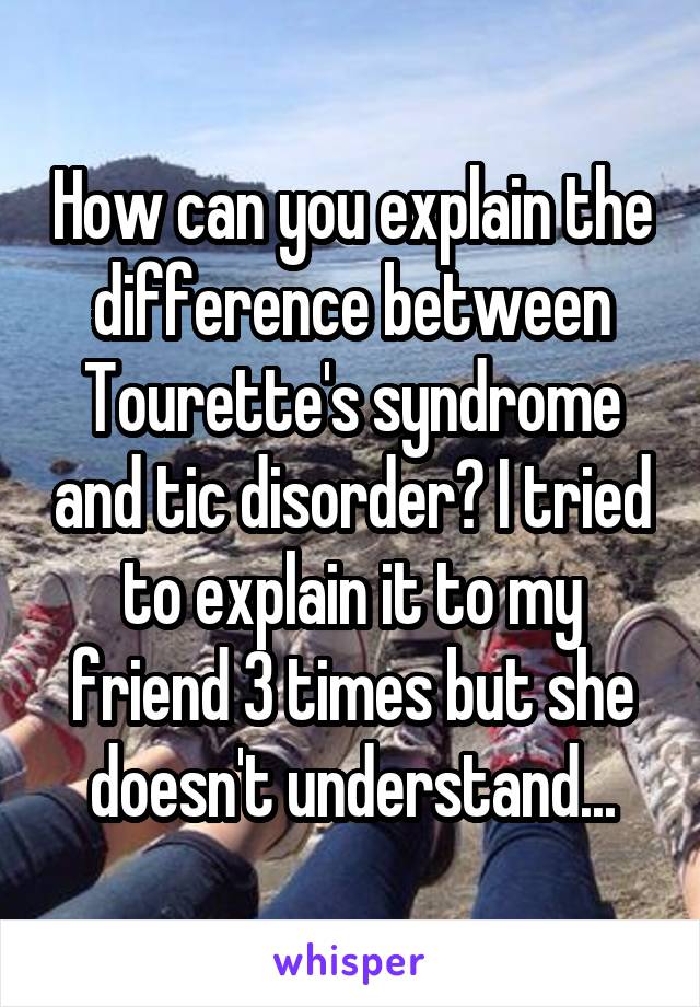 How can you explain the difference between Tourette's syndrome and tic disorder? I tried to explain it to my friend 3 times but she doesn't understand...