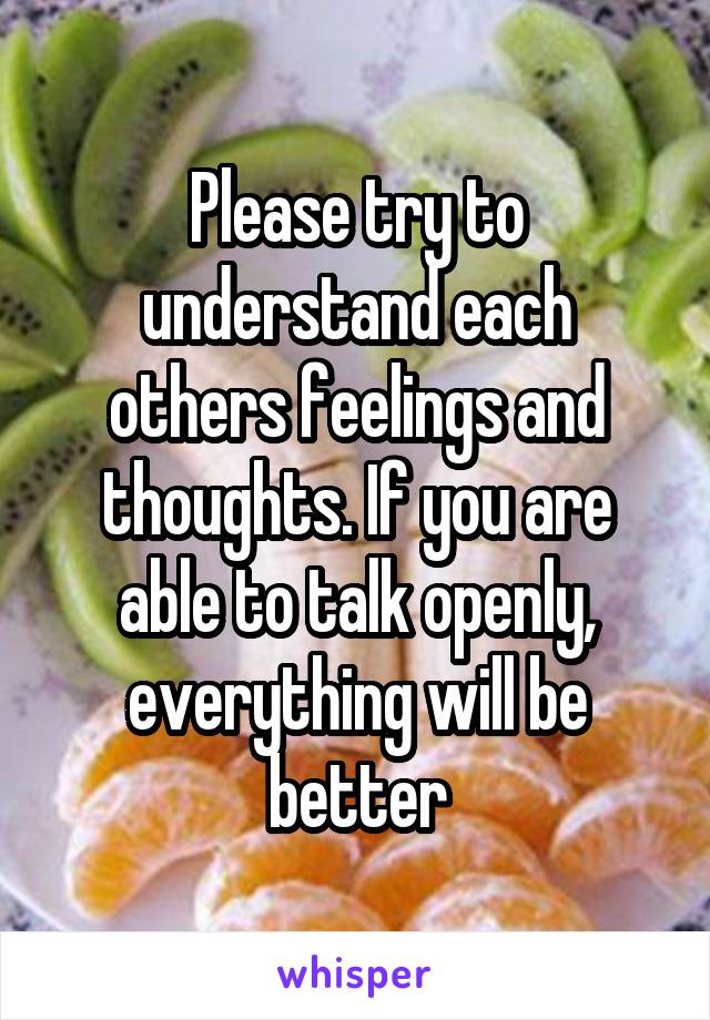 Please try to understand each others feelings and thoughts. If you are able to talk openly, everything will be better