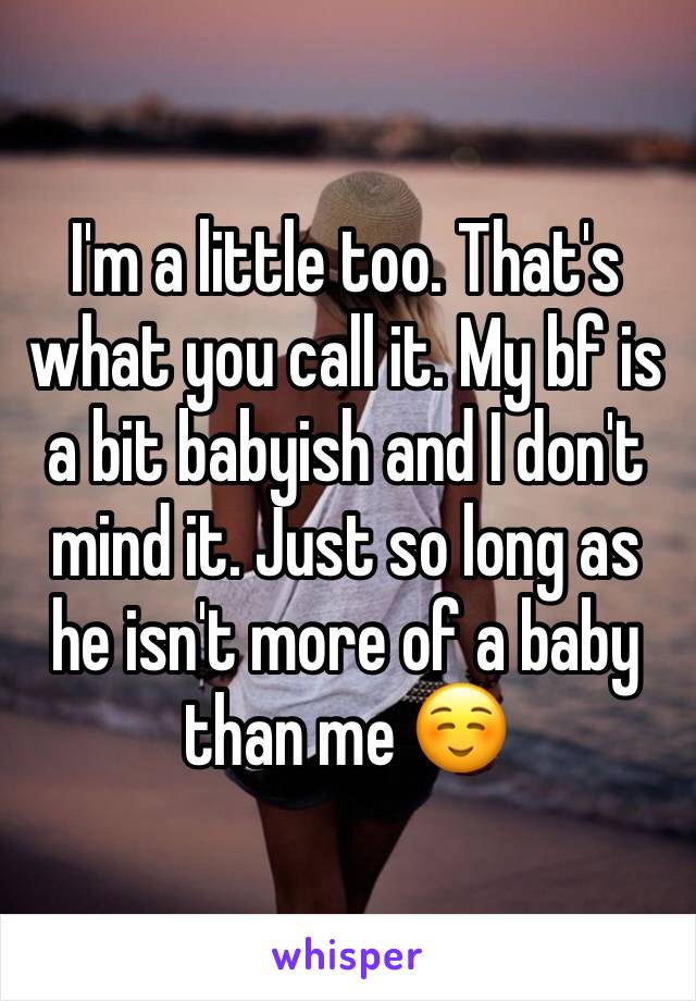 I'm a little too. That's what you call it. My bf is a bit babyish and I don't mind it. Just so long as he isn't more of a baby than me ☺️