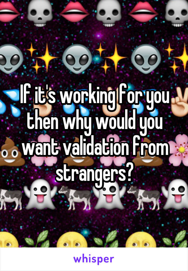 If it's working for you then why would you want validation from strangers?