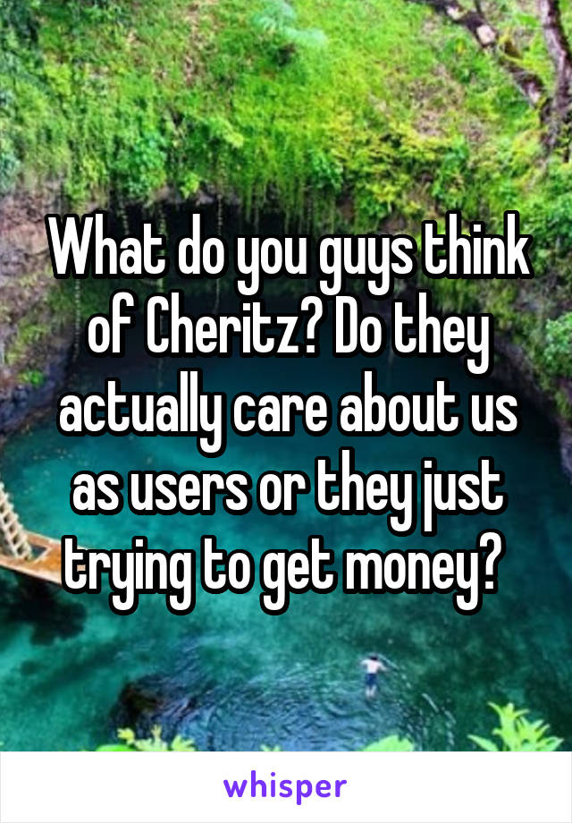 What do you guys think of Cheritz? Do they actually care about us as users or they just trying to get money? 