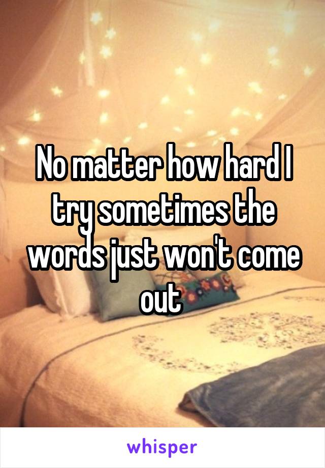 No matter how hard I try sometimes the words just won't come out 