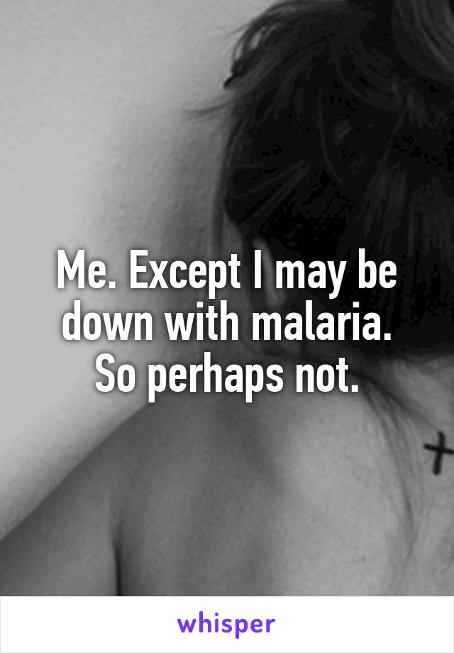 Me. Except I may be down with malaria.
So perhaps not.