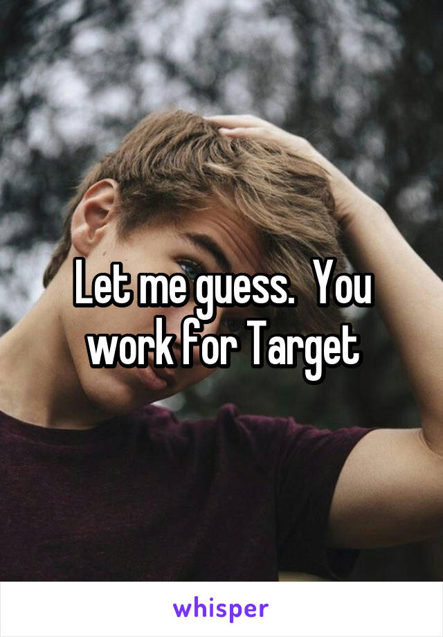 Let me guess.  You work for Target