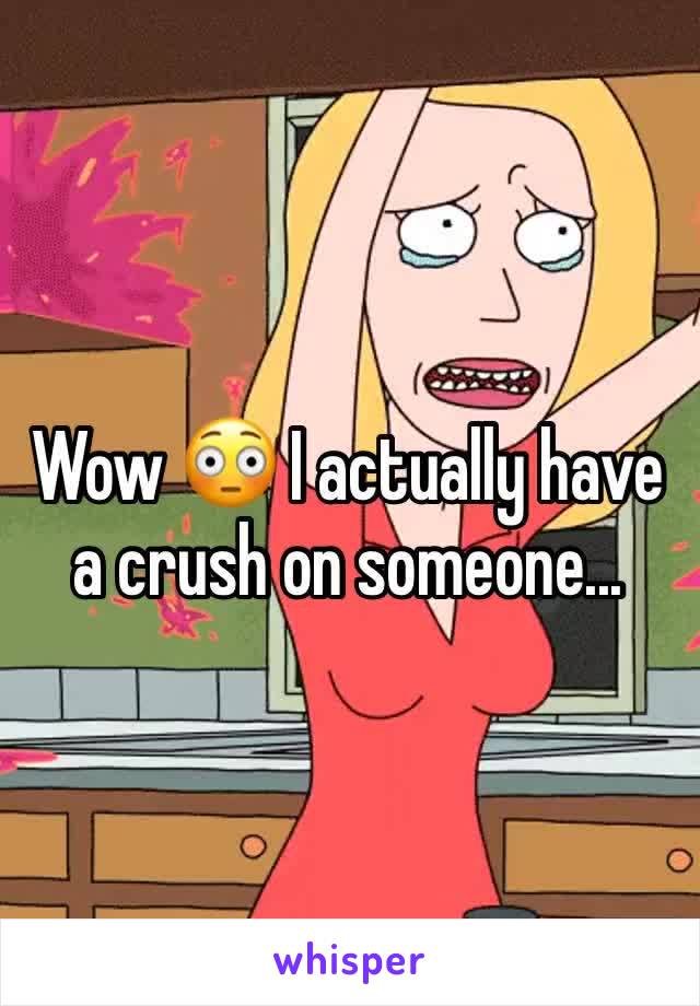 Wow 😳 I actually have a crush on someone...