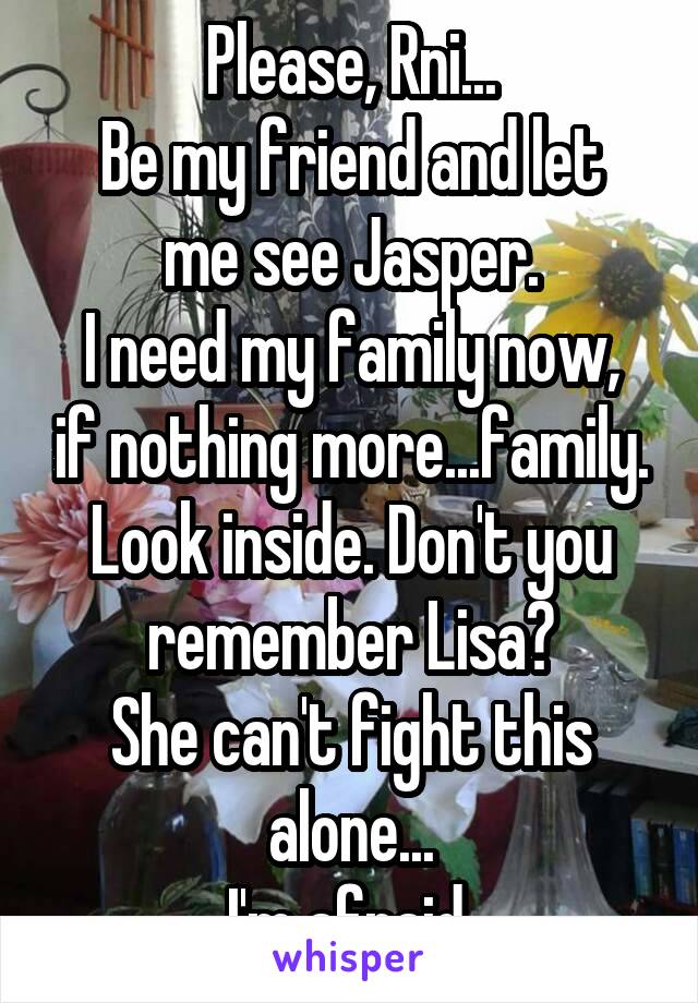 Please, Rni...
Be my friend and let me see Jasper.
I need my family now, if nothing more...family.
Look inside. Don't you remember Lisa?
She can't fight this alone...
I'm afraid.