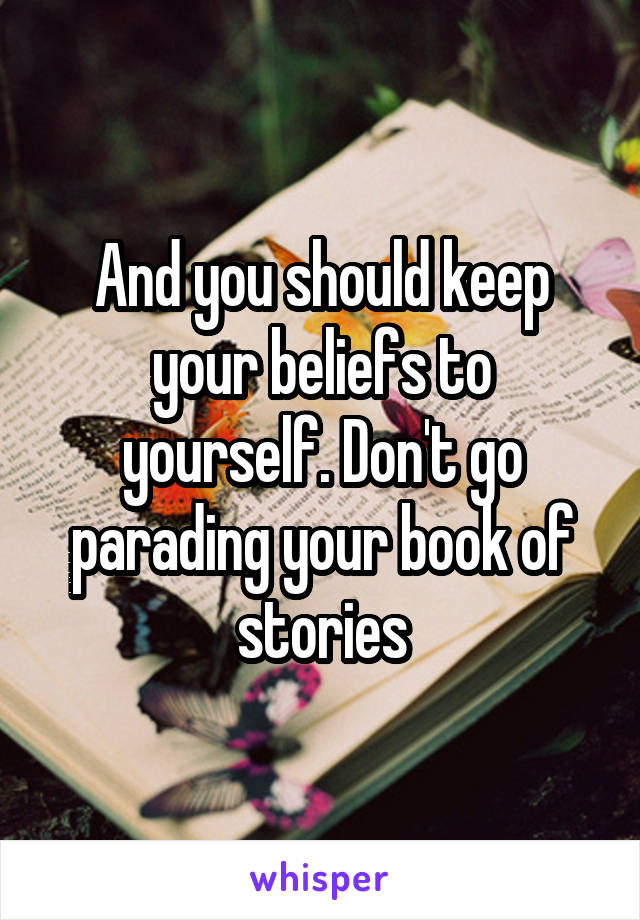 And you should keep your beliefs to yourself. Don't go parading your book of stories