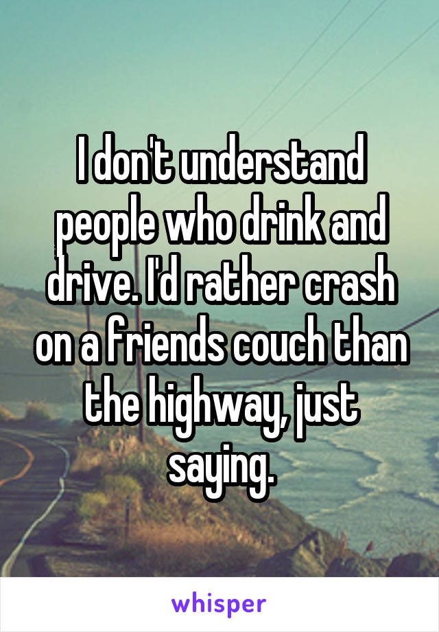 I don't understand people who drink and drive. I'd rather crash on a friends couch than the highway, just saying.