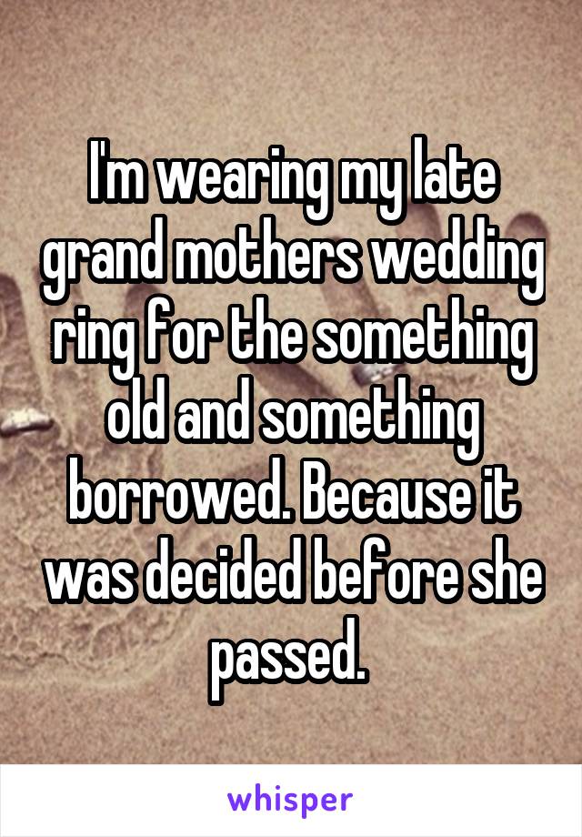 I'm wearing my late grand mothers wedding ring for the something old and something borrowed. Because it was decided before she passed. 