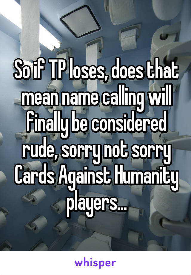 So if TP loses, does that mean name calling will finally be considered rude, sorry not sorry Cards Against Humanity players...