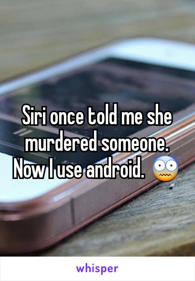 Siri once told me she murdered someone. Now I use android. 😨