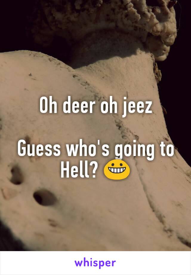 Oh deer oh jeez

Guess who's going to Hell? 😀