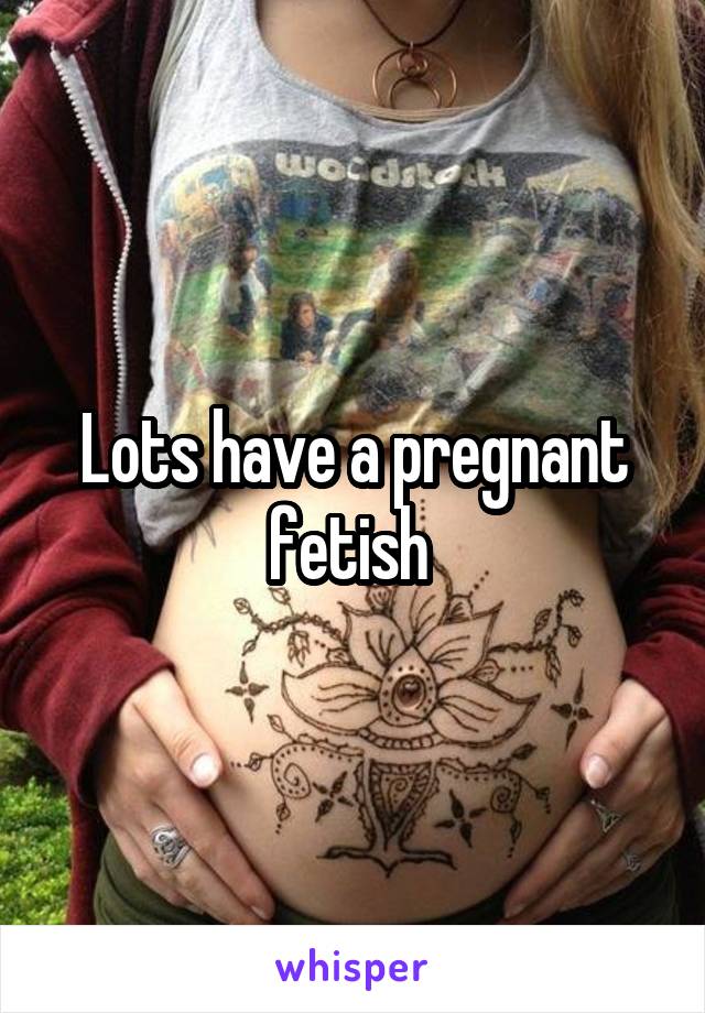 Lots have a pregnant fetish 