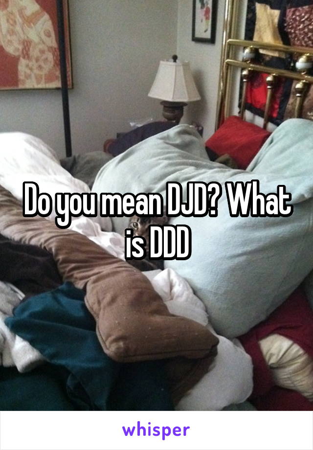 Do you mean DJD? What is DDD