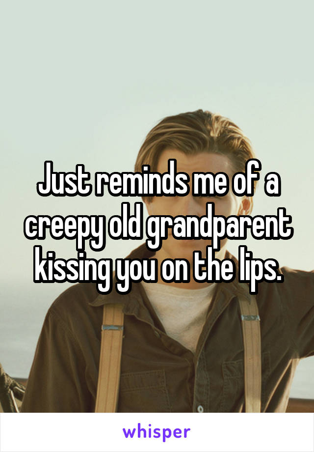 Just reminds me of a creepy old grandparent kissing you on the lips.