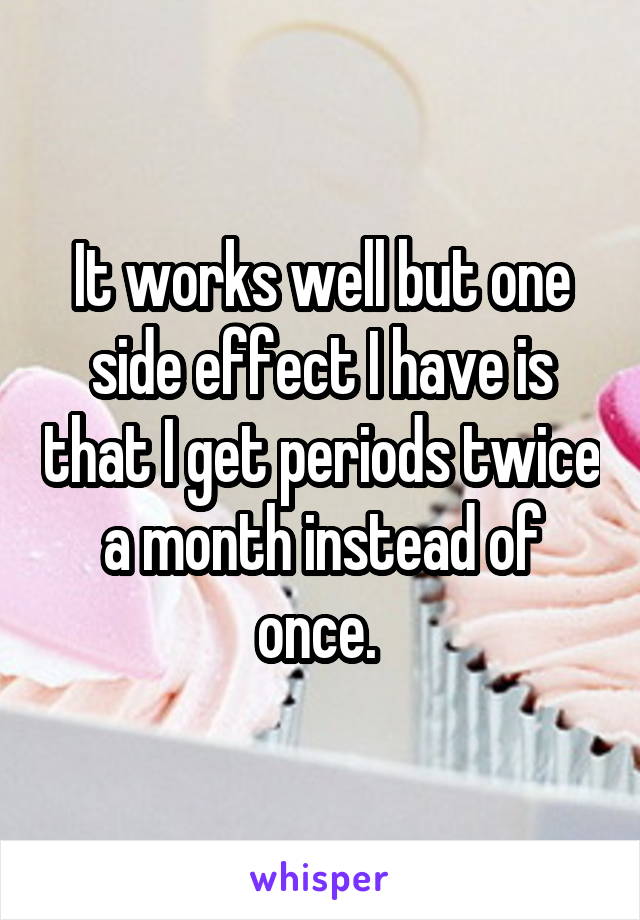 It works well but one side effect I have is that I get periods twice a month instead of once. 