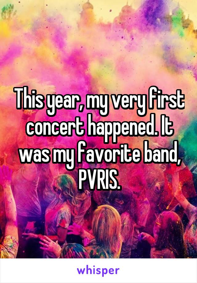 This year, my very first concert happened. It was my favorite band, PVRIS.