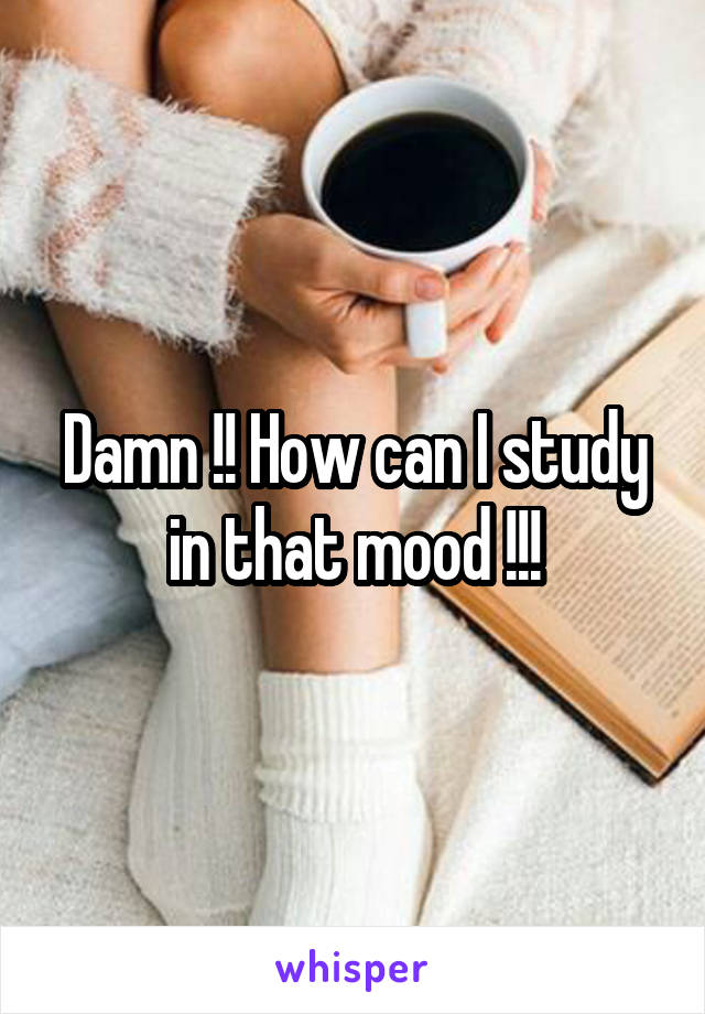 Damn !! How can I study in that mood !!!