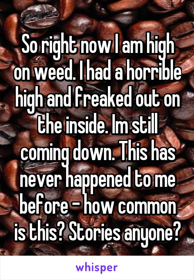 So right now I am high on weed. I had a horrible high and freaked out on the inside. Im still coming down. This has never happened to me before - how common is this? Stories anyone?