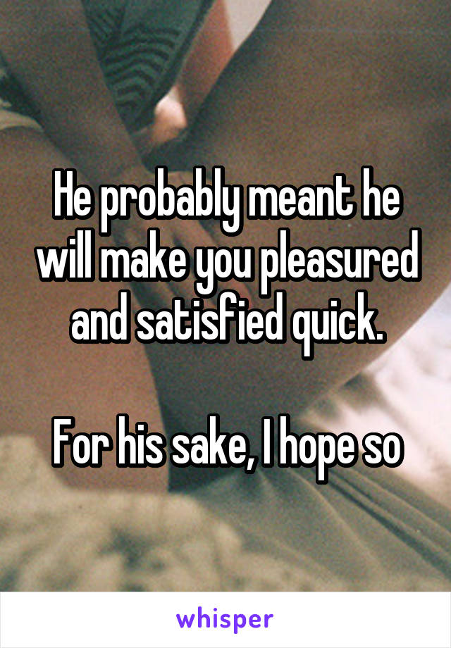 He probably meant he will make you pleasured and satisfied quick.

For his sake, I hope so